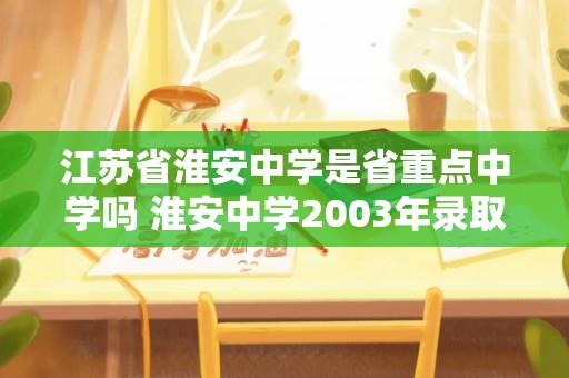 江苏省淮安中学是省重点中学吗 淮安中学2003年录取分数线？