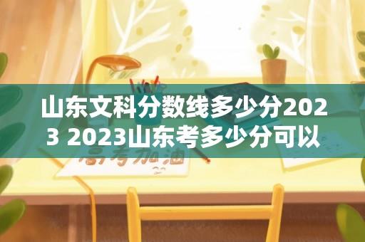 山东文科分数线多少分2023 2023山东考多少分可以上公办本科？