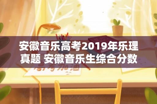 安徽音乐高考2019年乐理真题 安徽音乐生综合分数怎么算？