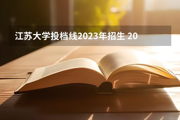 江苏大学投档线2023年招生(2023年江苏大学投档线是多少)