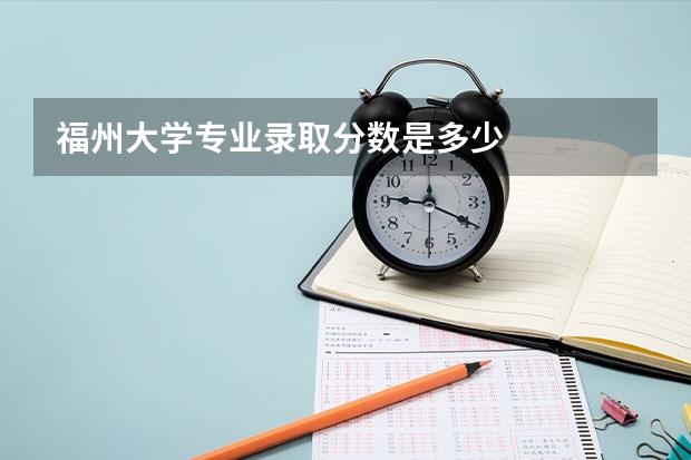 福州大学专业录取分数是多少