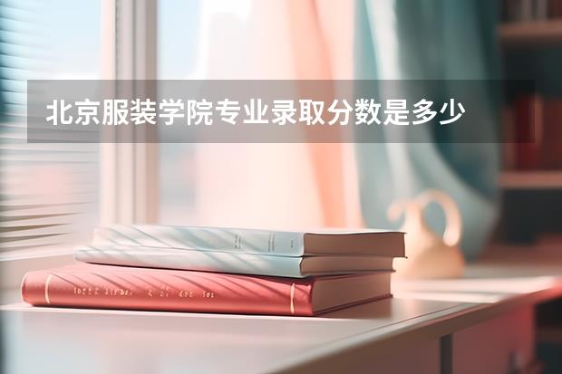 北京服装学院专业录取分数是多少