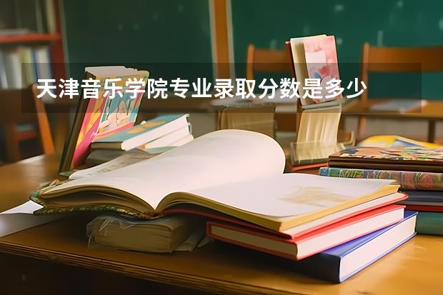 天津音乐学院专业录取分数是多少