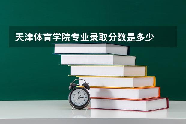 天津体育学院专业录取分数是多少