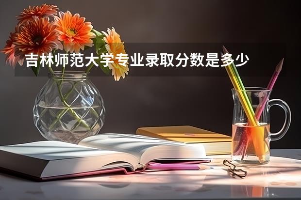 吉林师范大学专业录取分数是多少