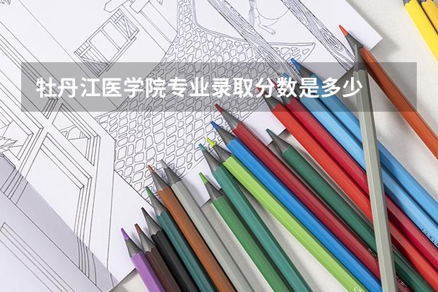 牡丹江医学院专业录取分数是多少