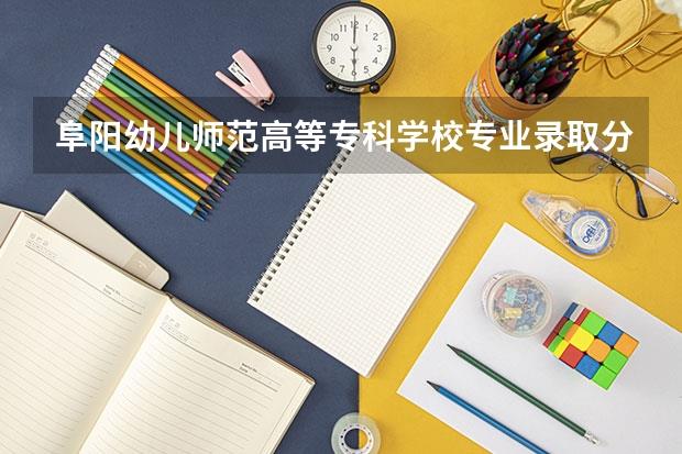 阜阳幼儿师范高等专科学校专业录取分数是多少