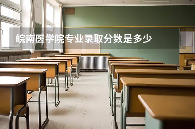 皖南医学院专业录取分数是多少