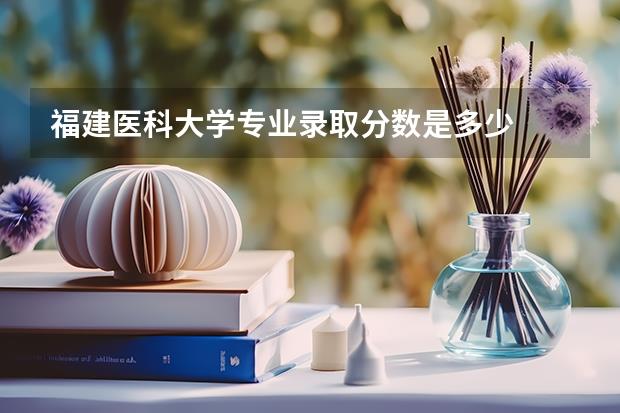 福建医科大学专业录取分数是多少