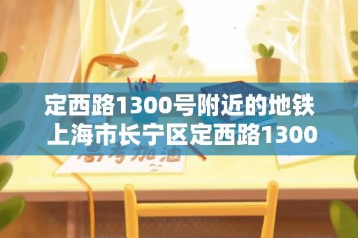 定西路1300号附近的地铁 上海市长宁区定西路1300号？