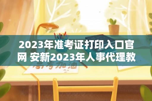 2023年准考证打印入口官网 安新2023年人事代理教师招聘什么时候打印准考证？