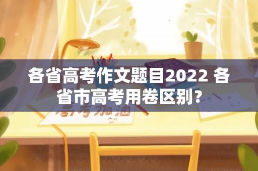 各省高考作文题目2022 各省市高考用卷区别？