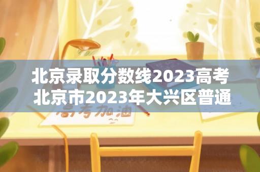 北京录取分数线2023高考 北京市2023年大兴区普通公办高中录取分数线？