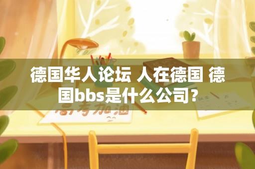 德国华人论坛 人在德国 德国bbs是什么公司？