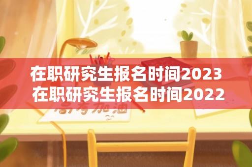 在职研究生报名时间2023 在职研究生报名时间2022预报名？