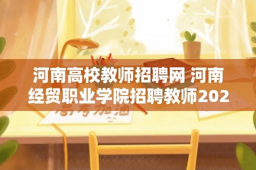 河南高校教师招聘网 河南经贸职业学院招聘教师2023有编制吗？