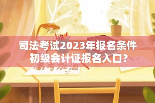 司法考试2023年报名条件 初级会计证报名入口？