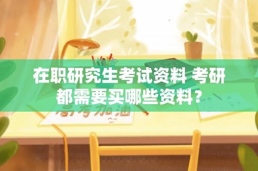 在职研究生考试资料 考研都需要买哪些资料？