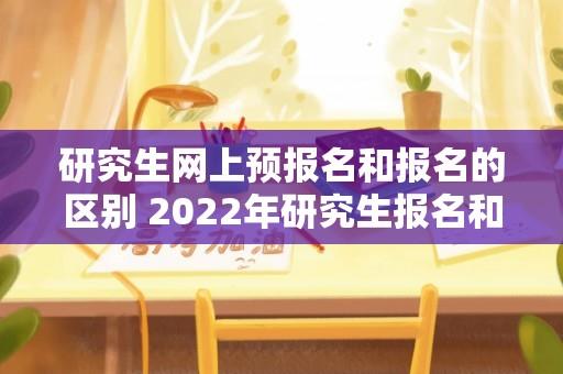 研究生网上预报名和报名的区别 2022年研究生报名和考试时间？