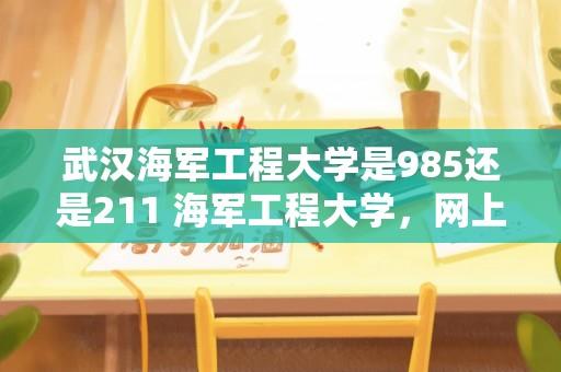 武汉海军工程大学是985还是211 海军工程大学，网上说在武汉，这是一个几本的军校啊？