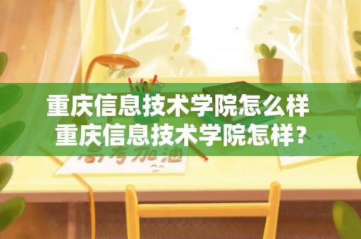 重庆信息技术学院怎么样 重庆信息技术学院怎样？