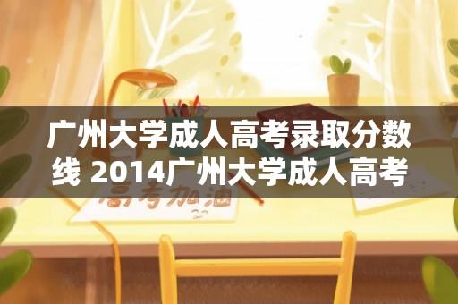 广州大学成人高考录取分数线 2014广州大学成人高考录取分数线多少？