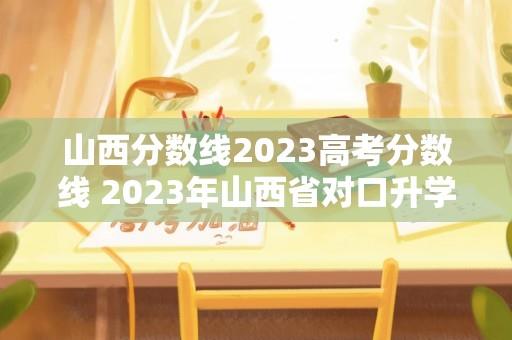 山西分数线2023高考分数线 2023年山西省对口升学分数线是多少？