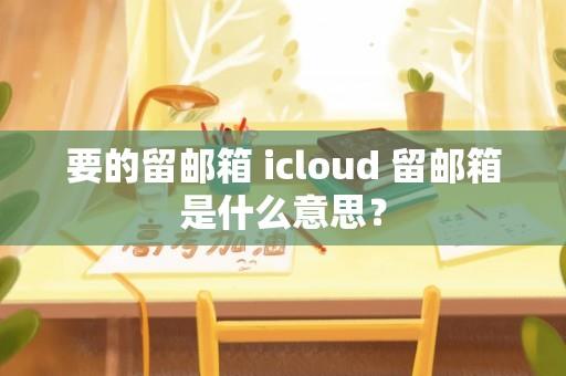 要的留邮箱 icloud 留邮箱是什么意思？