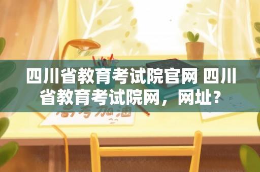 四川省教育考试院官网 四川省教育考试院网，网址？