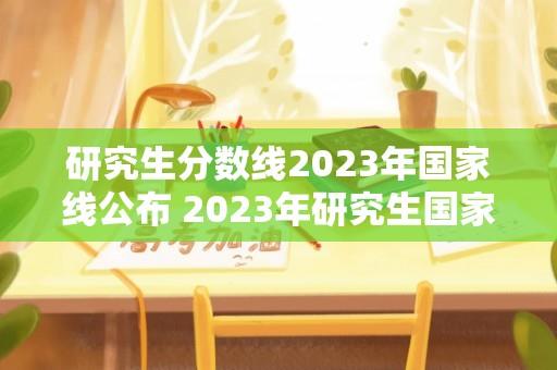 研究生分数线2023年国家线公布 2023年研究生国家分数线公布了吗？