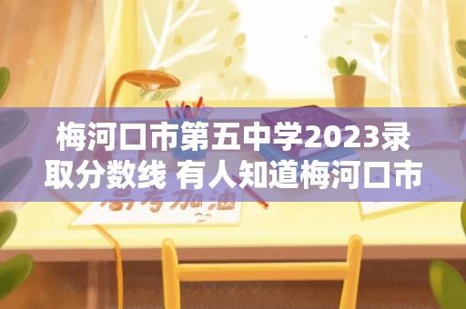 梅河口市第五中学2023录取分数线 有人知道梅河口市博文学校么？