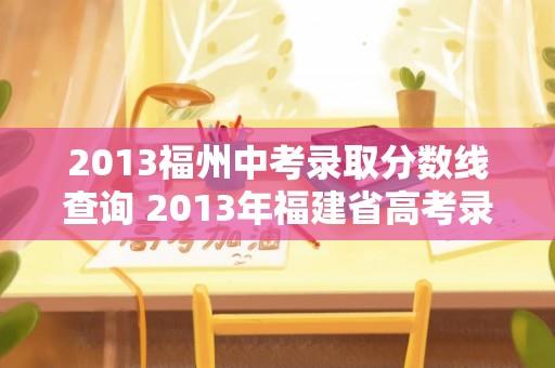 2013福州中考录取分数线查询 2013年福建省高考录取分数线？