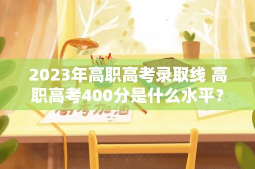 2023年高职高考录取线 高职高考400分是什么水平？