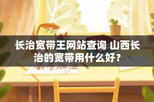 长治宽带王网站查询 山西长治的宽带用什么好？