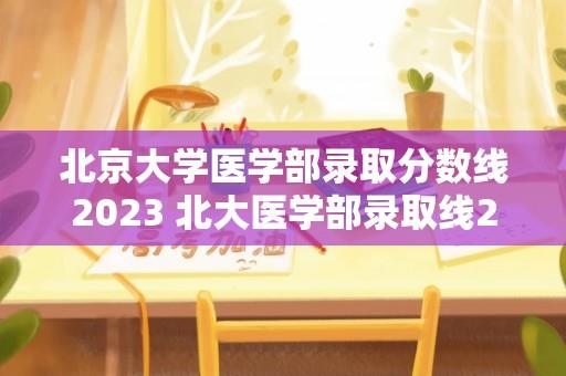 北京大学医学部录取分数线2023 北大医学部录取线2021？