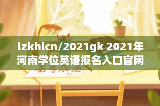 lzkhlcn/2021gk 2021年河南学位英语报名入口官网？