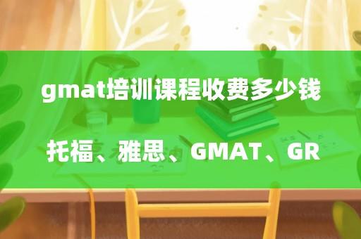 gmat培训课程收费多少钱 托福、雅思、GMAT、GRE考试去哪里报名？
？