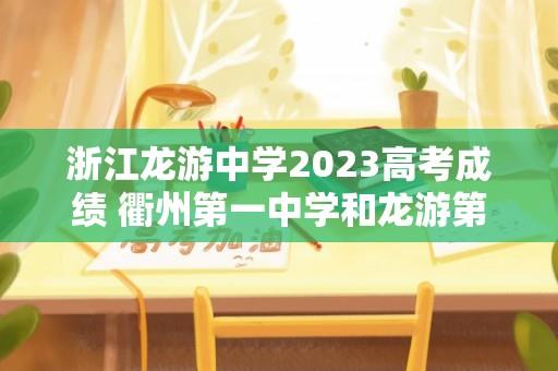 浙江龙游中学2023高考成绩 衢州第一中学和龙游第一中学哪个好？