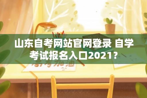 山东自考网站官网登录 自学考试报名入口2021？