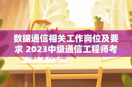 数据通信相关工作岗位及要求 2023中级通信工程师考试时间？