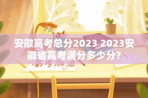 安徽高考总分2023 2023安徽省高考满分多少分？