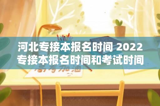 河北专接本报名时间 2022专接本报名时间和考试时间？