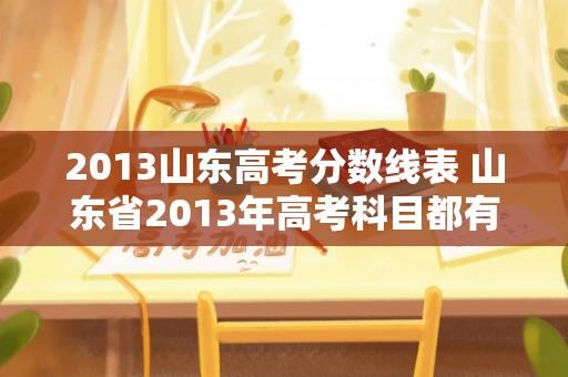 2013山东高考分数线表 山东省2013年高考科目都有哪些？分值是多少，总分是多少？