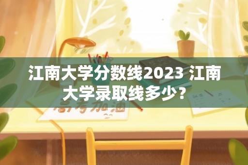 江南大学分数线2023 江南大学录取线多少？