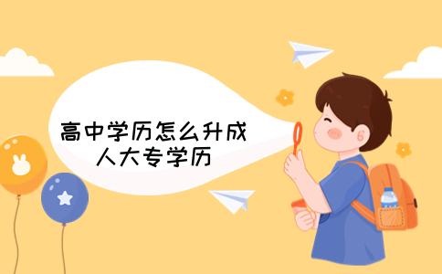 高中学历怎么升成人大专学历(需要多长时间)